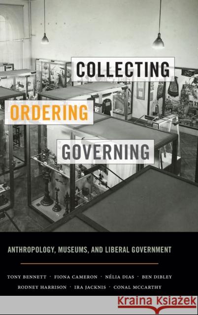 Collecting, Ordering, Governing: Anthropology, Museums, and Liberal Government Tony Bennett Fiona Cameron Nelia Dias 9780822362531 Duke University Press