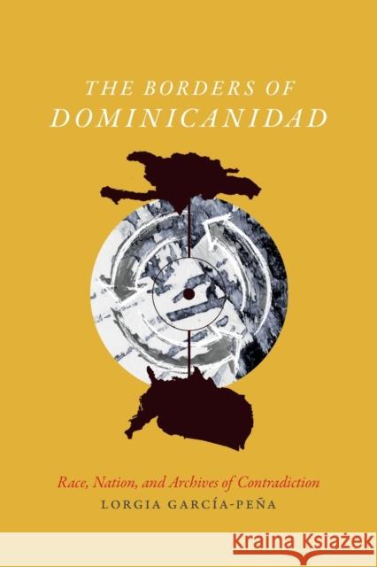The Borders of Dominicanidad: Race, Nation, and Archives of Contradiction Lorgia Garcia-Pena 9780822362623