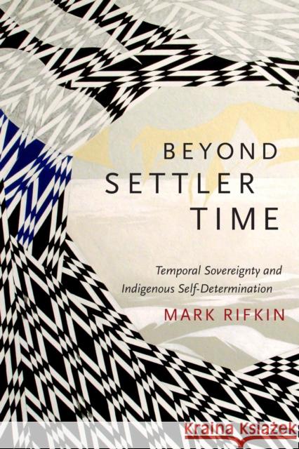 Beyond Settler Time: Temporal Sovereignty and Indigenous Self-Determination Mark Rifkin 9780822362852 Duke University Press