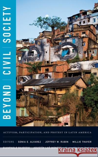 Beyond Civil Society: Activism, Participation, and Protest in Latin America Sonia E. Alvarez Jeffrey W. Rubin Millie Thayer 9780822363071 Duke University Press