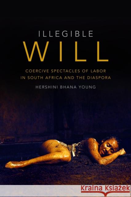 Illegible Will: Coercive Spectacles of Labor in South Africa and the Diaspora Hershini Bhana Young 9780822363095 Duke University Press