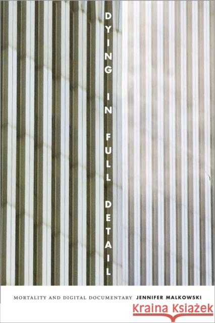 Dying in Full Detail: Mortality and Digital Documentary Jennifer Malkowski 9780822363156 Duke University Press