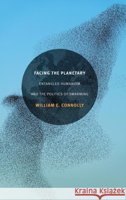 Facing the Planetary: Entangled Humanism and the Politics of Swarming William E. Connolly 9780822363309