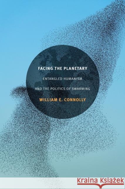 Facing the Planetary: Entangled Humanism and the Politics of Swarming William E. Connolly 9780822363415