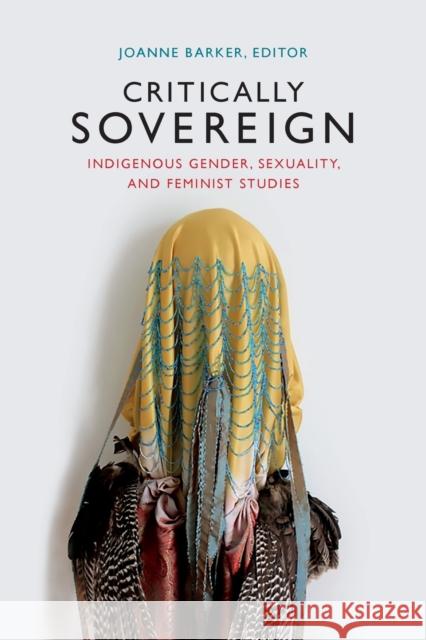 Critically Sovereign: Indigenous Gender, Sexuality, and Feminist Studies Joanne Barker 9780822363651 Duke University Press