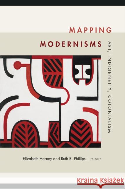 Mapping Modernisms: Art, Indigeneity, Colonialism Elizabeth Harney Ruth B. Phillips 9780822368595 Duke University Press