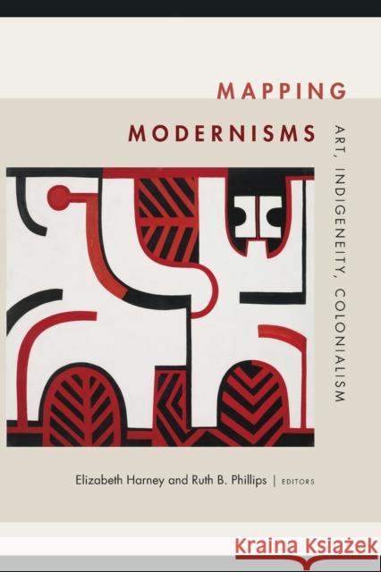 Mapping Modernisms: Art, Indigeneity, Colonialism Elizabeth Harney Ruth B. Phillips 9780822368717 Duke University Press