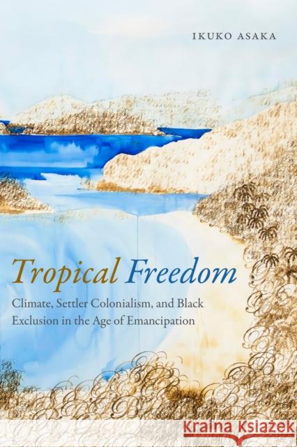 Tropical Freedom: Climate, Settler Colonialism, and Black Exclusion in the Age of Emancipation Ikuko Asaka 9780822368816 Duke University Press