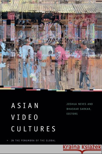 Asian Video Cultures: In the Penumbra of the Global Joshua Neves Bhaskar Sarkar 9780822368991