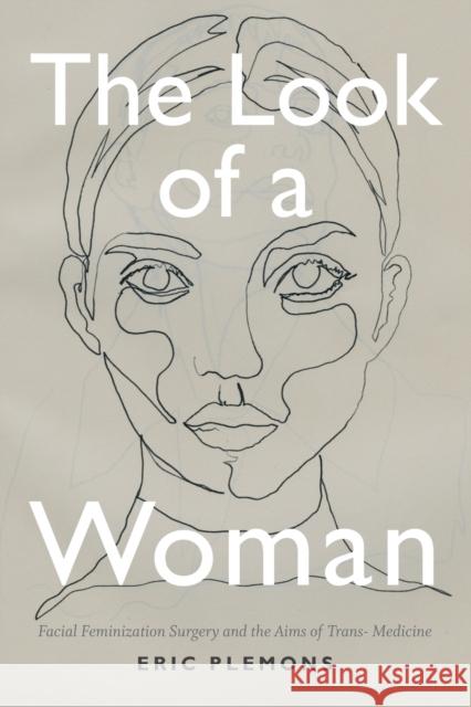 The Look of a Woman: Facial Feminization Surgery and the Aims of Trans- Medicine Eric Plemons 9780822369141 Duke University Press