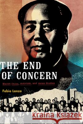 The End of Concern: Maoist China, Activism, and Asian Studies Fabio Lanza 9780822369325 Duke University Press