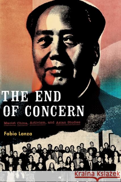 The End of Concern: Maoist China, Activism, and Asian Studies Fabio Lanza 9780822369479 Duke University Press