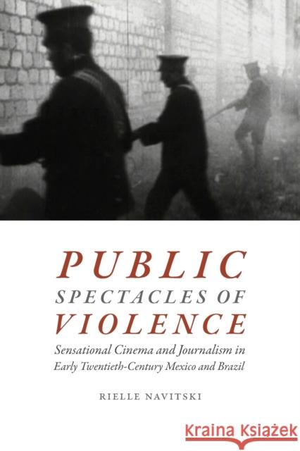 Public Spectacles of Violence: Sensational Cinema and Journalism in Early Twentieth-Century Mexico and Brazil Rielle Navitski 9780822369752
