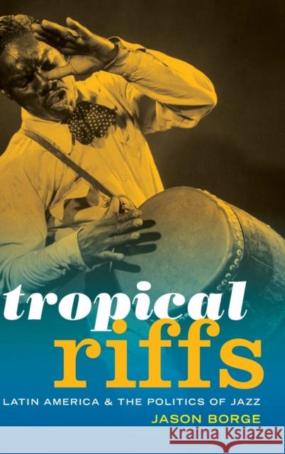 Tropical Riffs: Latin America and the Politics of Jazz Jason Borge 9780822369875 Duke University Press