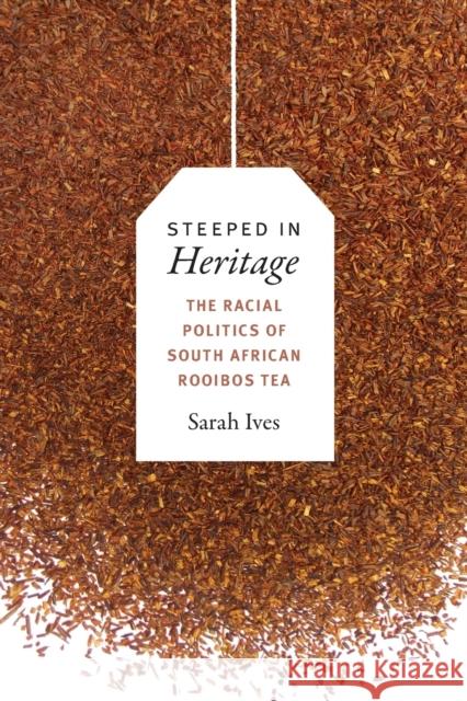 Steeped in Heritage: The Racial Politics of South African Rooibos Tea Sarah Fleming Ives 9780822369936 Duke University Press