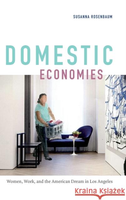 Domestic Economies: Women, Work, and the American Dream in Los Angeles Susanna Rosenbaum 9780822369974 Duke University Press