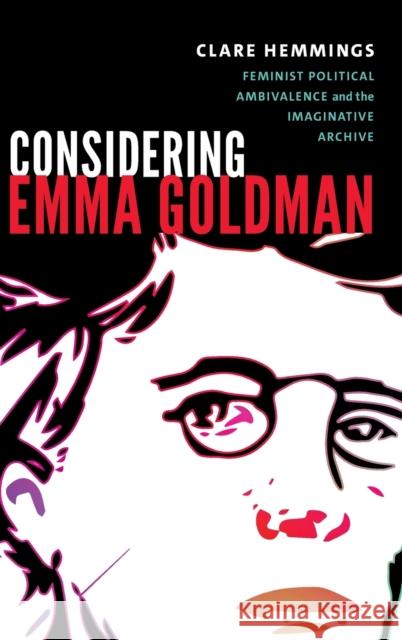 Considering Emma Goldman: Feminist Political Ambivalence and the Imaginative Archive Clare Hemmings 9780822369981 Duke University Press