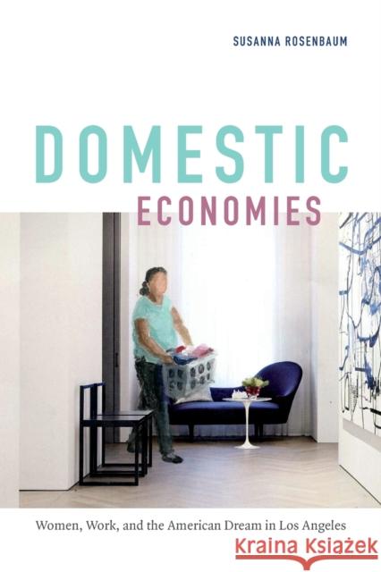 Domestic Economies: Women, Work, and the American Dream in Los Angeles Susanna Rosenbaum 9780822370024 Duke University Press