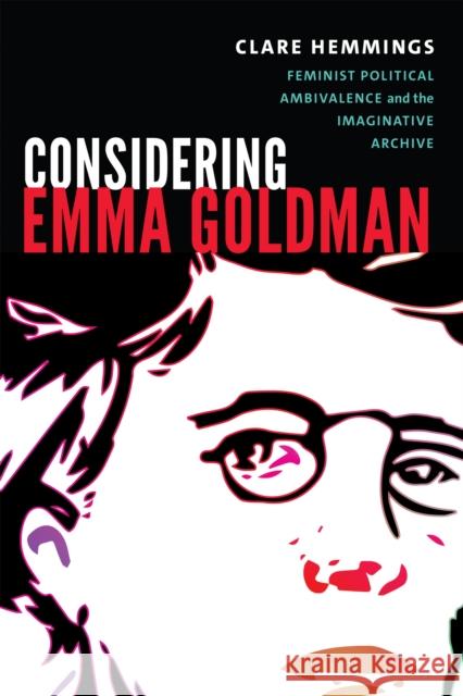 Considering Emma Goldman: Feminist Political Ambivalence and the Imaginative Archive Clare Hemmings 9780822370031 Duke University Press