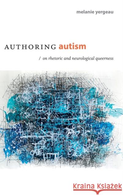 Authoring Autism: On Rhetoric and Neurological Queerness Melanie Yergeau 9780822370116 Duke University Press