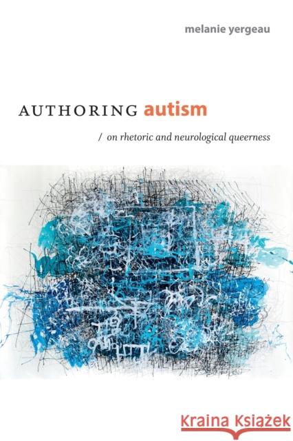 Authoring Autism: On Rhetoric and Neurological Queerness Melanie Yergeau 9780822370208 Duke University Press