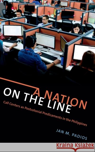 A Nation on the Line: Call Centers as Postcolonial Predicaments in the Philippines Jan M. Padios 9780822370475 Duke University Press