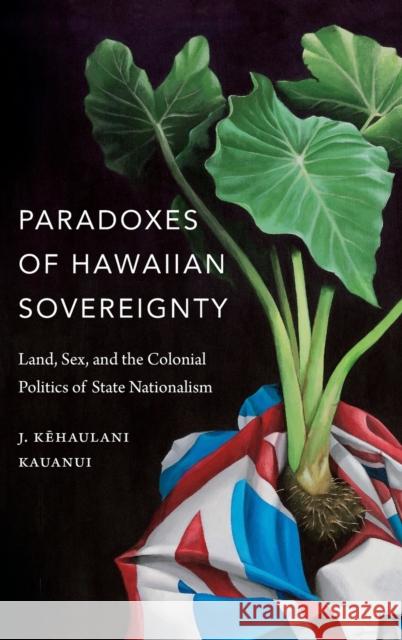 Paradoxes of Hawaiian Sovereignty: Land, Sex, and the Colonial Politics of State Nationalism J. Kehaulani Kauanui 9780822370499 Duke University Press