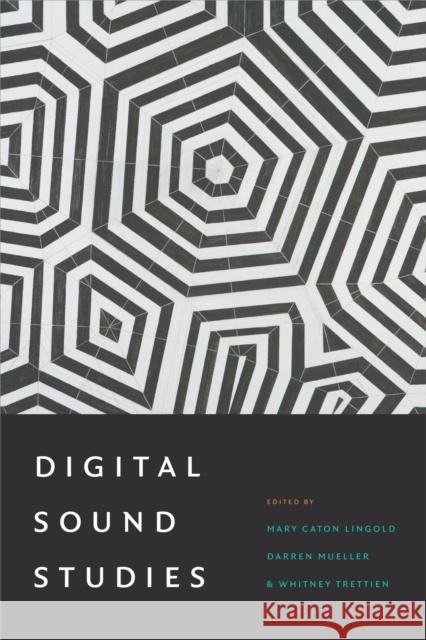 Digital Sound Studies Mary Caton Lingold Darren Mueller Whitney Trettien 9780822370604 Duke University Press
