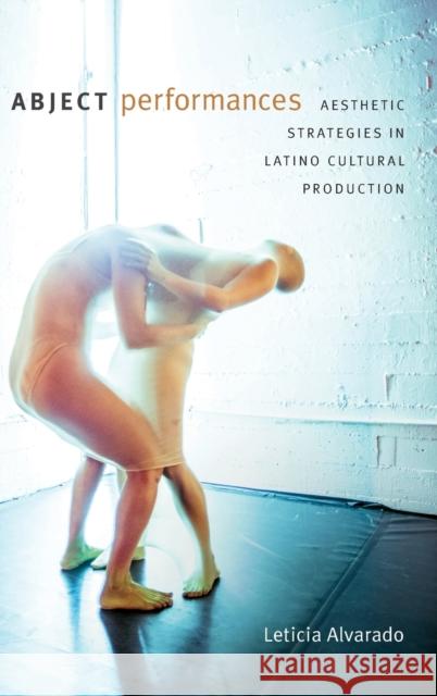 Abject Performances: Aesthetic Strategies in Latino Cultural Production Leticia Alvarado 9780822370635 Duke University Press