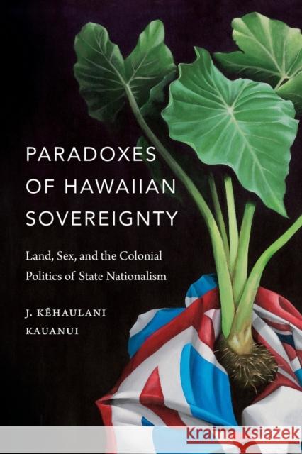 Paradoxes of Hawaiian Sovereignty: Land, Sex, and the Colonial Politics of State Nationalism J. Kehaulani Kauanui 9780822370758 Duke University Press