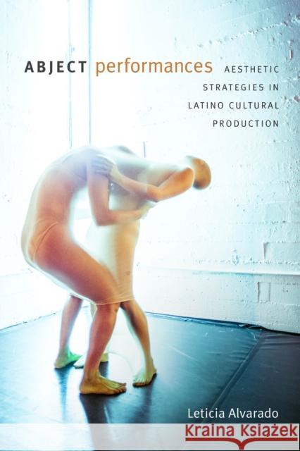 Abject Performances: Aesthetic Strategies in Latino Cultural Production Leticia Alvarado 9780822370789 Duke University Press