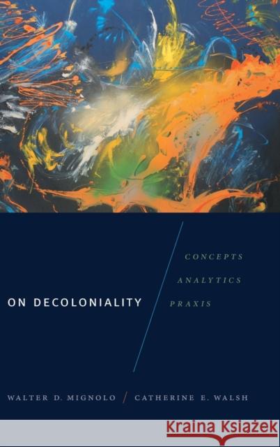 On Decoloniality: Concepts, Analytics, Praxis Walter D. Mignolo Catherine E. Walsh 9780822370949