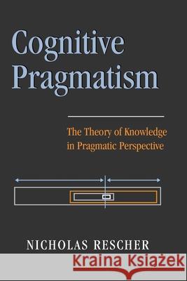 Cognitive Pragmatism: The Theory of Knowledge in Pragmatic Perspective Nicholas Rescher 9780822941538 University of Pittsburgh Press