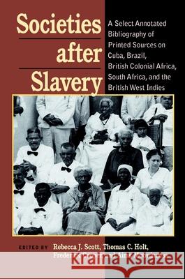 Societies After Slavery: A Select Annotated Bibliography of Printed Sources on Cuba, Brazil, British Colonial Africa, South A Rebecca J. Scott, Thomas C. Holt, Frederick Cooper, Aims McGuinness 9780822941842
