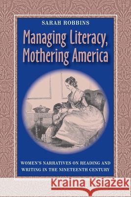 Managing Literacy,Mothering America: Women's Narratives on Reading and Writing in the Nineteenth Century Sarah Robbins 9780822942351 University of Pittsburgh Press