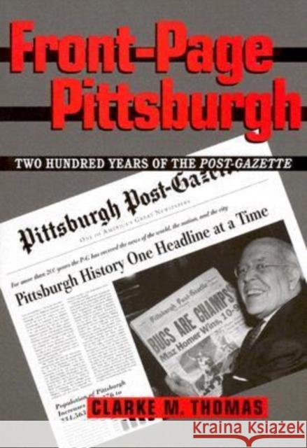 Front-Page Pittsburgh: Two Hundred Years Of The Post-Gazette Clarke Thomas 9780822942481
