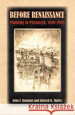 Before Renaissance : Planning in Pittsburgh, 1889-1943 John F. Bauman Edward K. Muller 9780822942870