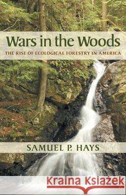 Wars in the Woods : The Rise of Ecological Forestry in America Samuel P. Hays 9780822943280 University of Pittsburgh Press