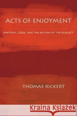 Acts of Enjoyment : Rhetoric, Zizek, and the Return of the Subject Thomas Rickert 9780822943334 University of Pittsburgh Press