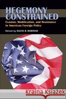 Hegemony Constrained : Evasion, Modification, and Resistance to American Foreign Policy Davis B. Bobrow 9780822943426 University of Pittsburgh Press