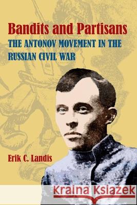 Bandits and Partisans: The Antonov Movement in the Russian Civil War Erik Landis 9780822943433 University of Pittsburgh Press