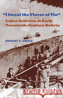 I Sweat the Flavor of Tin : Labor Activism in Early Twentieth-Century Bolivia Robert L. Smale 9780822943990 University of Pittsburgh Press