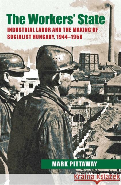The Workers' State: Industrial Labor and the Making of Socialist Hungary, 1944-1958 Pittaway, Mark 9780822944201