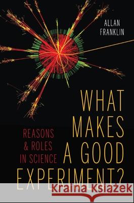 What Makes a Good Experiment?: Reasons and Roles in Science Allan Franklin 9780822944416 University of Pittsburgh Press