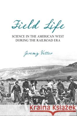 Field Life: Science in the American West During the Railroad Era Jeremy Vetter 9780822944539 University of Pittsburgh Press