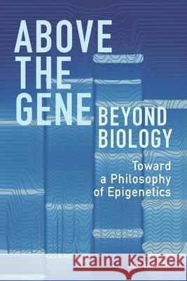 Above the Gene, Beyond Biology: Toward a Philosophy of Epigenetics Jan Baedke 9780822945215 University of Pittsburgh Press