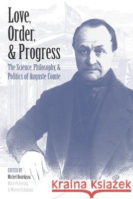 Love, Order, and Progress: The Science, Philosophy, and Politics of Auguste Comte Michel Bourdeau Mary Pickering Arren Schmaus 9780822945222