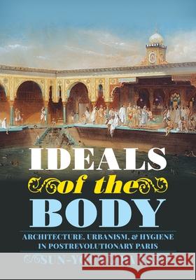 Ideals of the Body: Architecture, Urbanism, and Hygiene in Postrevolutionary Paris Sun-Young Park 9780822945284 University of Pittsburgh Press