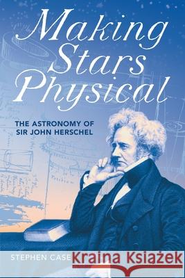 Making Stars Physical: The Astronomy of Sir John Herschel Stephen Case 9780822945307