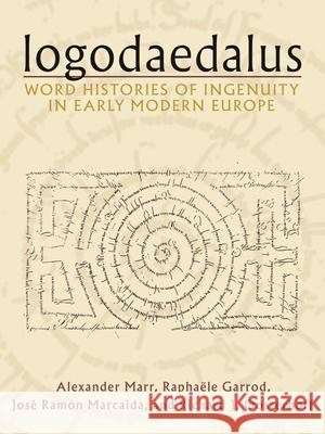 Logodaedalus: Word Histories of Ingenuity in Early Modern Europe Alexander Marr Raphaele Garrod Jose Ramon Marcaida 9780822945413 University of Pittsburgh Press